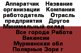 Аппаратчик › Название организации ­ Компания-работодатель › Отрасль предприятия ­ Другое › Минимальный оклад ­ 23 000 - Все города Работа » Вакансии   . Мурманская обл.,Полярные Зори г.